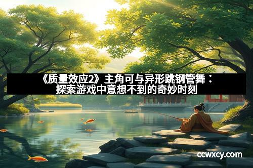 《质量效应2》主角可与异形跳钢管舞：探索游戏中意想不到的奇妙时刻