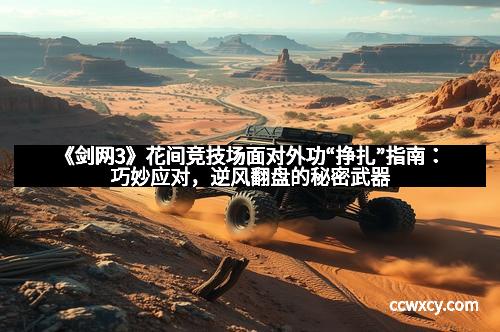 《剑网3》花间竞技场面对外功“挣扎”指南：巧妙应对，逆风翻盘的秘密武器
